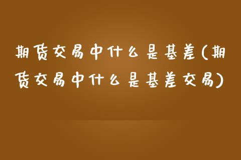期货交易中什么是基差(期货交易中什么是基差交易)_期货入门_第1张_珍投期货网 期货交易中什么是基差(期货交易中什么是基差交易)_https://www.zztgc.com_期货入门_第1张