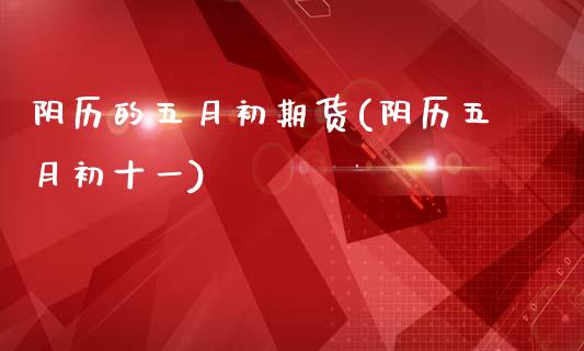 阴历的五月初期货(阴历五月初十一)_https://www.zztgc.com_期货入门_第1张