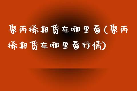 聚丙烯期货在哪里看(聚丙烯期货在哪里看行情)_期货入门_第1张_珍投期货网 聚丙烯期货在哪里看(聚丙烯期货在哪里看行情)_https://www.zztgc.com_期货入门_第1张