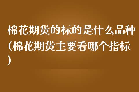 棉花期货的标的是什么品种(棉花期货主要看哪个指标)_https://www.zztgc.com_原油期货_第1张