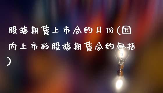 股指期货上市合约月份(国内上市的股指期货合约包括)_https://www.zztgc.com_期货入门_第1张