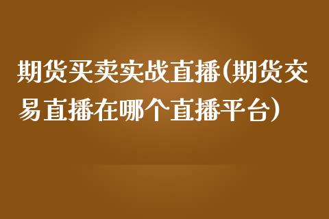 期货买卖实战直播(期货交易直播在哪个直播平台)_https://www.zztgc.com_期货直播_第1张