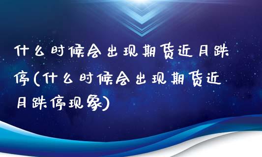 什么时候会出现期货近月跌停(什么时候会出现期货近月跌停现象)_https://www.zztgc.com_期货直播_第1张