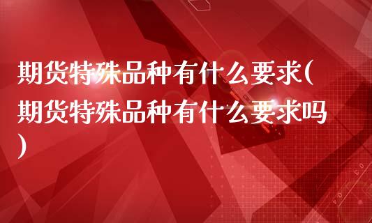期货特殊品种有什么要求(期货特殊品种有什么要求吗)_https://www.zztgc.com_黄金期货_第1张