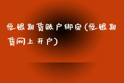 恒银期货账户绑定(恒银期货网上开户)_https://www.zztgc.com_期货行情_第1张