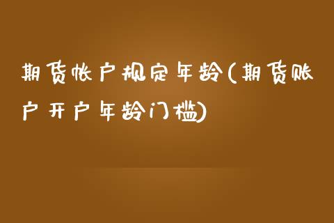 期货帐户规定年龄(期货账户开户年龄门槛)_https://www.zztgc.com_期货行情_第1张
