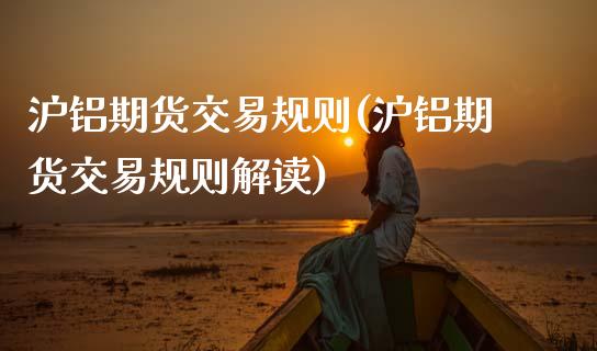 沪铝期货交易规则(沪铝期货交易规则解读)_https://www.zztgc.com_期货行情_第1张