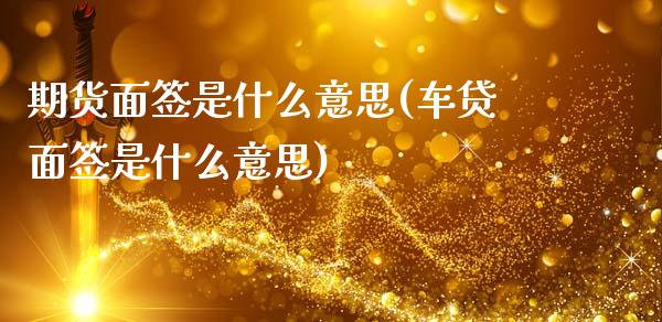 期货面签是什么意思(车贷面签是什么意思)_https://www.zztgc.com_期货开户_第1张