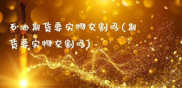 石油期货要实物交割吗(期货要实物交割吗)_https://www.zztgc.com_期货行情_第1张