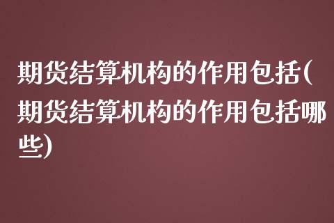 期货结算机构的作用包括(期货结算机构的作用包括哪些)_https://www.zztgc.com_期货直播_第1张