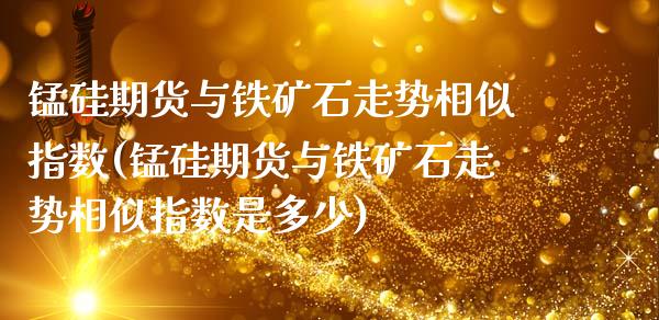 锰硅期货与铁矿石走势相似指数(锰硅期货与铁矿石走势相似指数是多少)_https://www.zztgc.com_期货行情_第1张