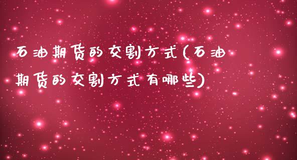 石油期货的交割方式(石油期货的交割方式有哪些)_https://www.zztgc.com_期货开户_第1张