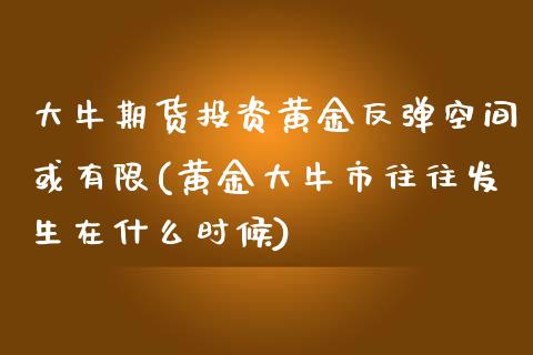 大牛期货投资黄金反弹空间或有限(黄金大牛市往往发生在什么时候)_https://www.zztgc.com_黄金期货_第1张