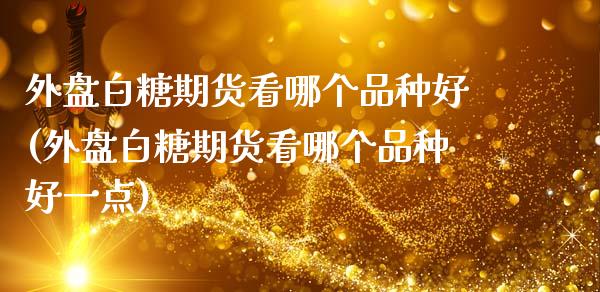 外盘白糖期货看哪个品种好(外盘白糖期货看哪个品种好一点)_https://www.zztgc.com_黄金期货_第1张
