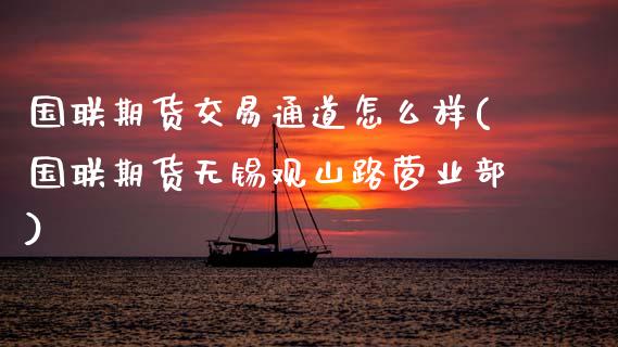 国联期货交易通道怎么样(国联期货无锡观山路营业部)_https://www.zztgc.com_期货行情_第1张