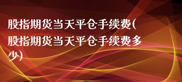 股指期货当天平仓手续费(股指期货当天平仓手续费多少)_https://www.zztgc.com_原油期货_第1张