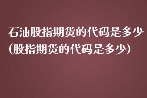 石油股指期货的代码是多少(股指期货的代码是多少)_https://www.zztgc.com_期货行情_第1张