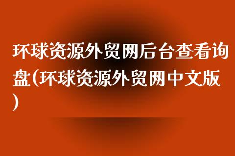 环球资源外贸网后台查看询盘(环球资源外贸网中文版)_https://www.zztgc.com_期货行情_第1张