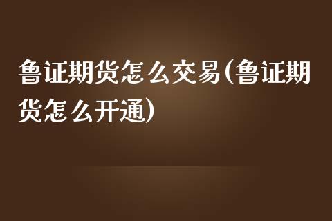 鲁证期货怎么交易(鲁证期货怎么开通)_https://www.zztgc.com_黄金期货_第1张