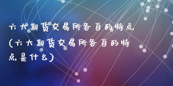 六大期货交易所各自的特点(六大期货交易所各自的特点是什么)_https://www.zztgc.com_期货直播_第1张