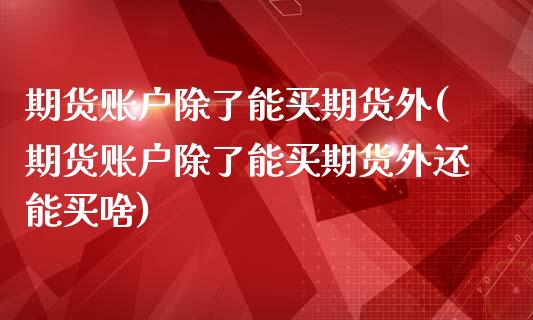 期货账户除了能买期货外(期货账户除了能买期货外还能买啥)_https://www.zztgc.com_期货直播_第1张