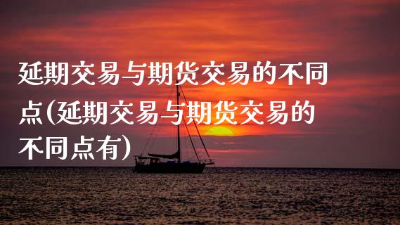 延期交易与期货交易的不同点(延期交易与期货交易的不同点有)_https://www.zztgc.com_黄金期货_第1张