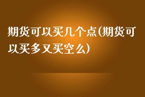 期货可以买几个点(期货可以买多又买空么)_https://www.zztgc.com_期货直播_第1张