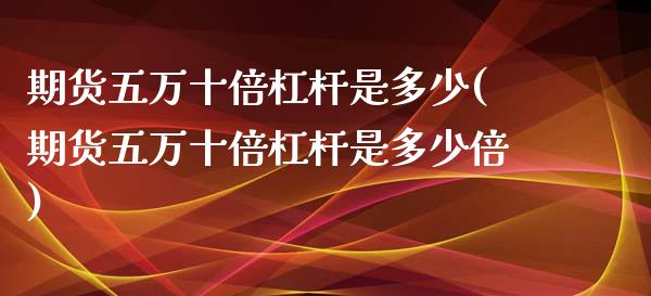 期货五万十倍杠杆是多少(期货五万十倍杠杆是多少倍)_https://www.zztgc.com_原油期货_第1张