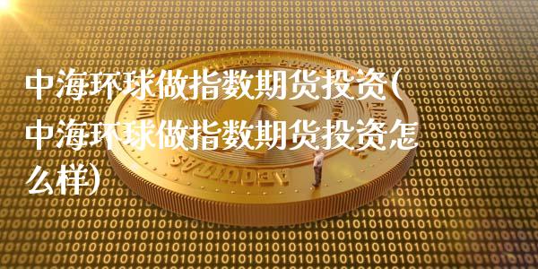 中海环球做指数期货投资(中海环球做指数期货投资怎么样)_https://www.zztgc.com_黄金期货_第1张