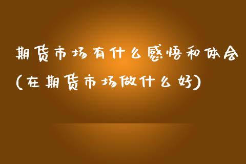期货市场有什么感悟和体会(在期货市场做什么好)_https://www.zztgc.com_期货行情_第1张