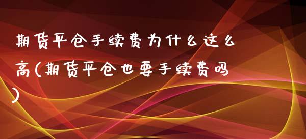 期货平仓手续费为什么这么高(期货平仓也要手续费吗)_https://www.zztgc.com_期货入门_第1张