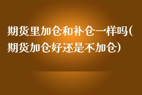 期货里加仓和补仓一样吗(期货加仓好还是不加仓)_https://www.zztgc.com_期货直播_第1张