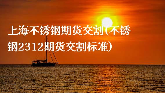 上海不锈钢期货交割(不锈钢2312期货交割标准)_https://www.zztgc.com_黄金期货_第1张