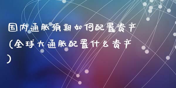 国内通胀预期如何配置资产(全球大通胀配置什么资产)_https://www.zztgc.com_期货行情_第1张
