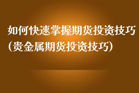 如何快速掌握期货投资技巧(贵金属期货投资技巧)_https://www.zztgc.com_原油期货_第1张