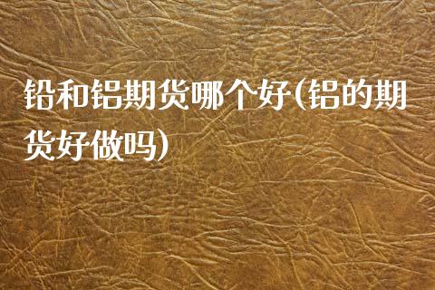 铅和铝期货哪个好(铝的期货好做吗)_https://www.zztgc.com_期货直播_第1张
