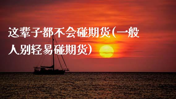 这辈子都不会碰期货(一般人别轻易碰期货)_https://www.zztgc.com_期货直播_第1张