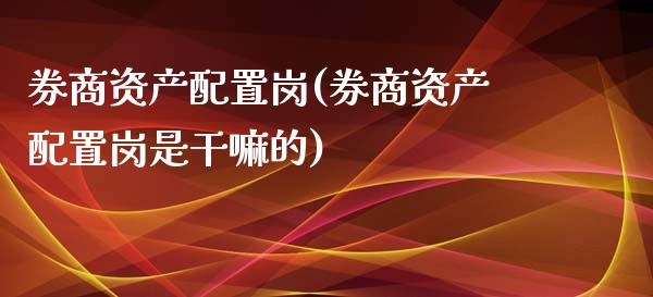 券商资产配置岗(券商资产配置岗是的)_https://www.zztgc.com_期货入门_第1张