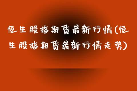 恒生股指期货最新行情(恒生股指期货最新行情走势)_https://www.zztgc.com_期货直播_第1张