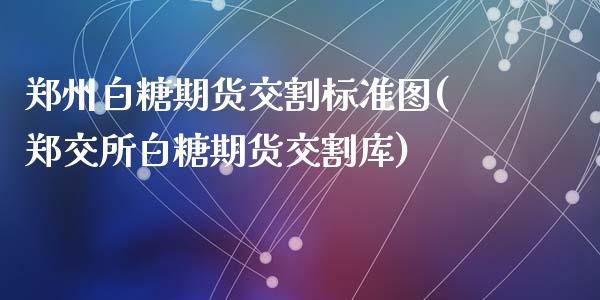 郑州白糖期货交割标准图(郑交所白糖期货交割库)_https://www.zztgc.com_期货开户_第1张