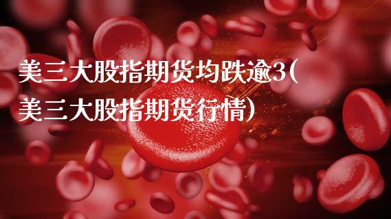 美三大股指期货均跌逾3(美三大股指期货行情)_https://www.zztgc.com_期货直播_第1张