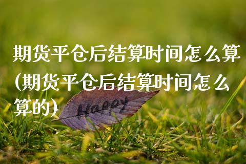 期货平仓后结算时间怎么算(期货平仓后结算时间怎么算的)_https://www.zztgc.com_期货入门_第1张