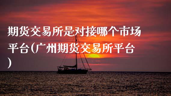 期货交易所是对接哪个市场平台(广州期货交易所平台)_https://www.zztgc.com_原油期货_第1张