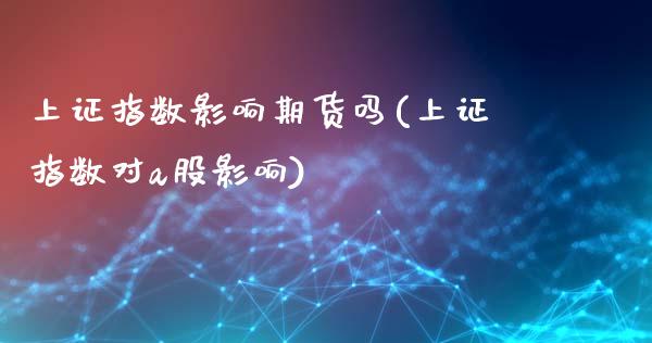 上证指数影响期货吗(上证指数对a股影响)_https://www.zztgc.com_黄金期货_第1张