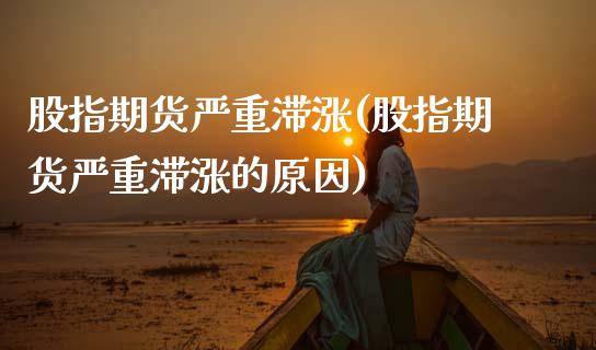 股指期货严重滞涨(股指期货严重滞涨的原因)_https://www.zztgc.com_期货行情_第1张