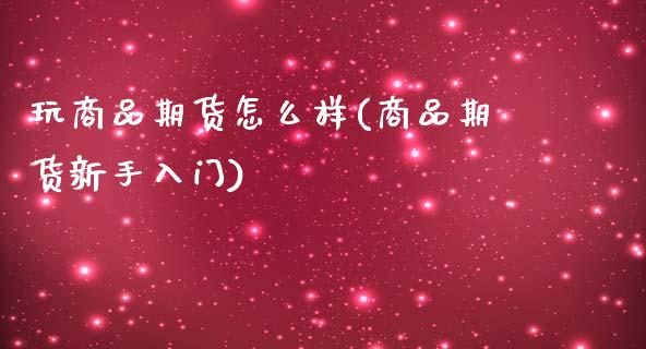 玩商品期货怎么样(商品期货新手入门)_https://www.zztgc.com_原油期货_第1张