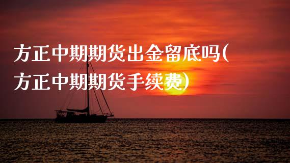 方正中期期货出金留底吗(方正中期期货手续费)_https://www.zztgc.com_期货入门_第1张