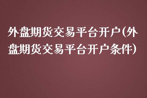 外盘期货交易平台开户(外盘期货交易平台开户条件)_https://www.zztgc.com_黄金期货_第1张