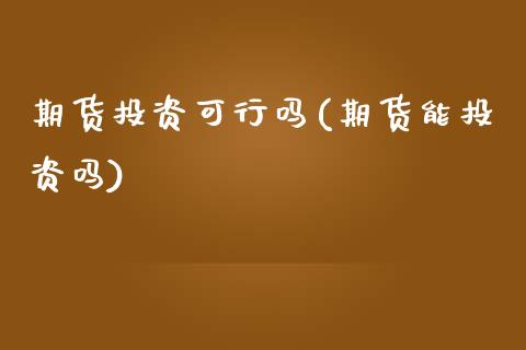 期货投资可行吗(期货能投资吗)_https://www.zztgc.com_期货入门_第1张