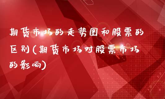 期货市场的走势图和股票的区别(期货市场对股票市场的影响)_https://www.zztgc.com_期货直播_第1张